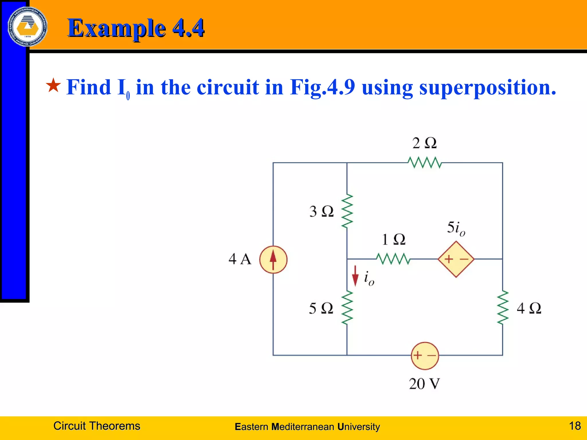 Example 4.4Example 4.4
Find I0 in the circuit in Fig.4.9 using superposition.
Circuit TheoremsCircuit Theorems 1818EEasternastern MMediterraneanediterranean UUniversityniversity
 