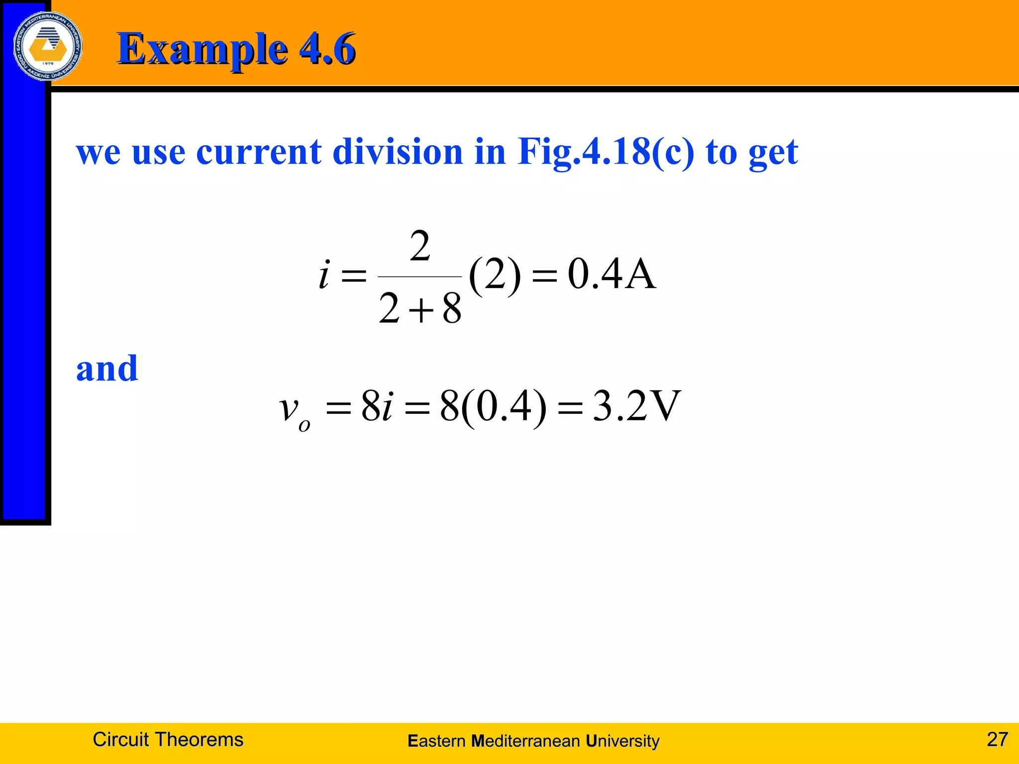 Example 4.6Example 4.6
we use current division in Fig.4.18(c) to get
and
Circuit TheoremsCircuit Theorems 2727
A4.0)2(
82
2
=
+
=i
V2.3)4.0(88 === ivo
EEasternastern MMediterraneanediterranean UUniversityniversity
 
