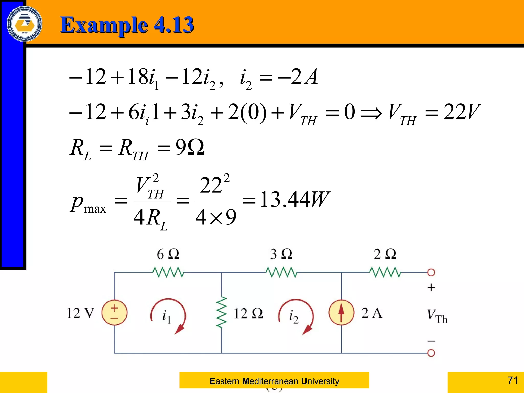 Example 4.13Example 4.13
Circuit TheoremsCircuit Theorems 7171
W
R
V
p
RR
VVVii
Aiii
L
TH
THL
THTHi
44.13
94
22
4
9
220)0(231612
2,121812
22
max
2
221
=
×
==
Ω==
=⇒=++++−
−=−+−
EEasternastern MMediterraneanediterranean UUniversityniversity
 
