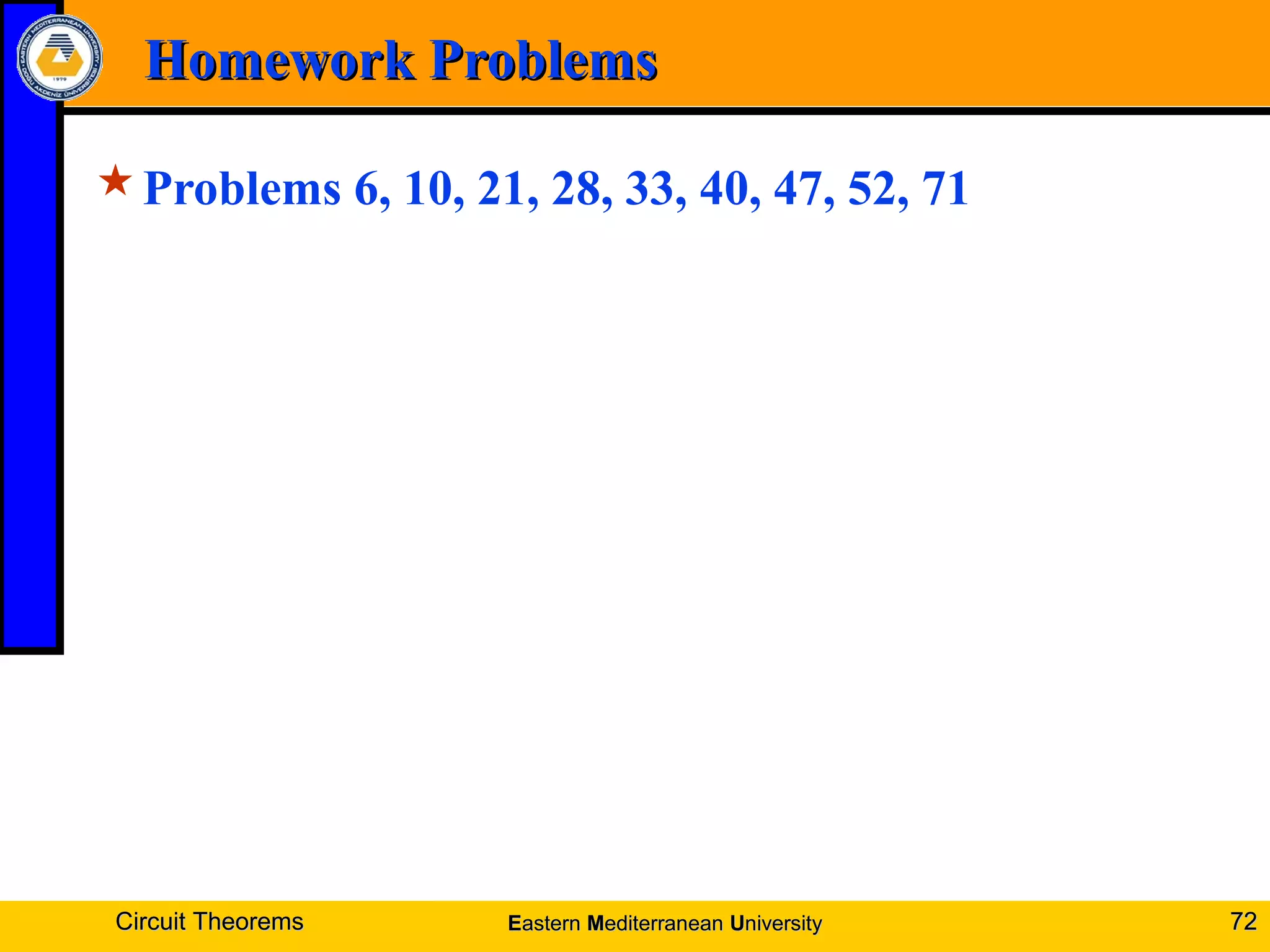 Homework ProblemsHomework Problems
Problems 6, 10, 21, 28, 33, 40, 47, 52, 71
Circuit TheoremsCircuit Theorems 7272EEasternastern MMediterraneanediterranean UUniversityniversity
 