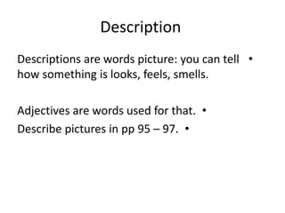 Description
•Descriptions are words picture: you can tell
how something is looks, feels, smells.
•Adjectives are words used for that.
•Describe pictures in pp 95 – 97.
 