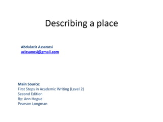 Describing a place
Main Source:
First Steps in Academic Writing (Level 2)
Second Edition
By: Ann Hogue
Pearson Longman
Abdulaziz Assanosi
azizsanosi@gmail.com
 