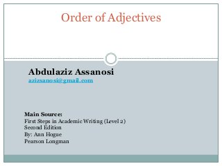 Order of Adjectives
Main Source:
First Steps in Academic Writing (Level 2)
Second Edition
By: Ann Hogue
Pearson Longman
Abdulaziz Assanosi
azizsanosi@gmail.com
 