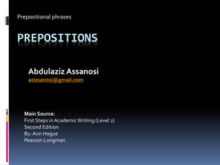 PREPOSITIONS
Prepositional phrases
Main Source:
First Steps in AcademicWriting (Level 2)
Second Edition
By: Ann Hogue
Pearson Longman
Abdulaziz Assanosi
azizsanosi@gmail.com
 