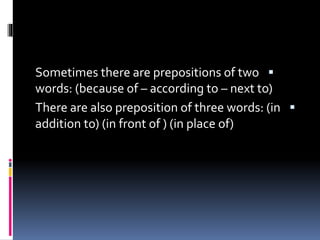 Sometimes there are prepositions of two
words: (because of – according to – next to)
There are also preposition of three words: (in
addition to) (in front of ) (in place of)
 