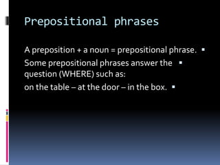 Prepositional phrases
A preposition + a noun = prepositional phrase.
Some prepositional phrases answer the
question (WHERE) such as:
on the table – at the door – in the box.
 