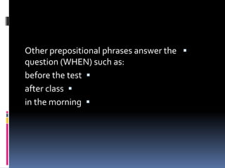 Other prepositional phrases answer the
question (WHEN) such as:
before the test
after class
in the morning
 