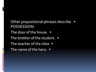 Other prepositional phrases describe
POSSESSION:
The door of the house.
The brother of the student.
The teacher of the class
The name of the hero.
 