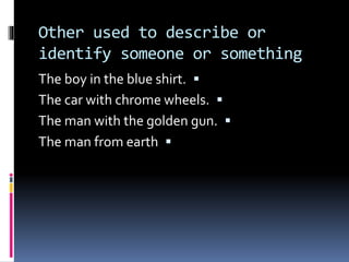 Other used to describe or
identify someone or something
The boy in the blue shirt.
The car with chrome wheels.
The man with the golden gun.
The man from earth
 