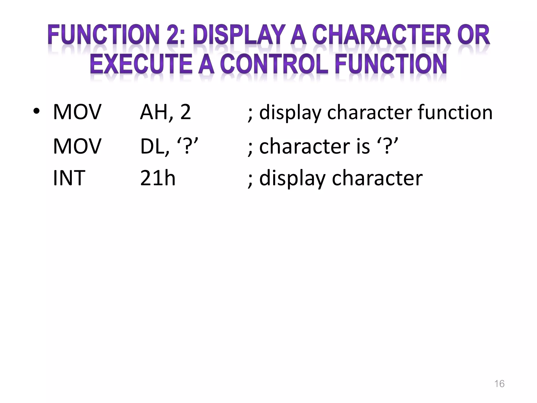 • MOV AH, 2 ; display character function MOV DL, ‘?’ ; character is ‘?’ INT 21h ; display character 16 