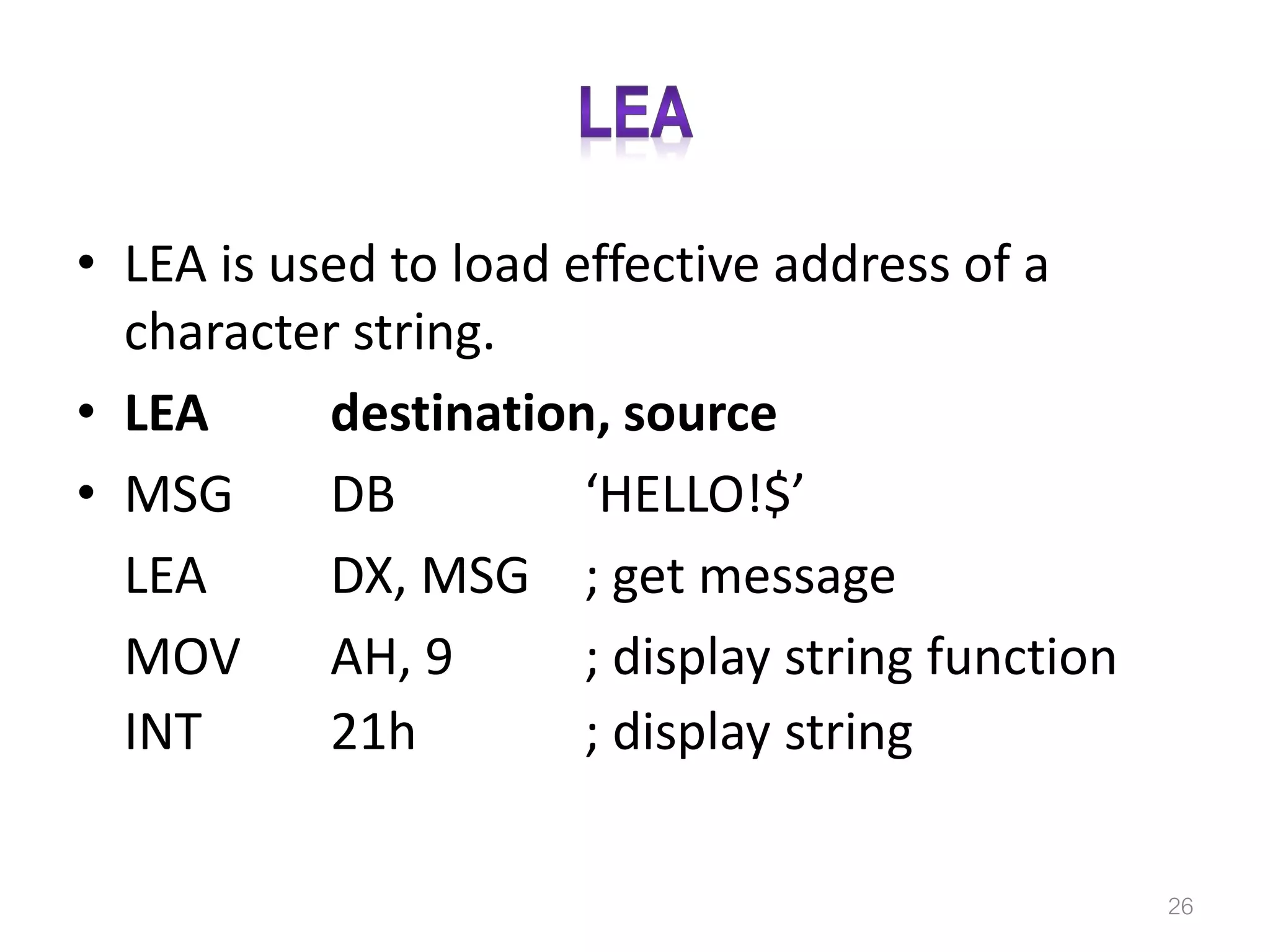 • LEA is used to load effective address of a character string. • LEA destination, source • MSG DB ‘HELLO!$’ LEA DX, MSG ; get message MOV AH, 9 ; display string function INT 21h ; display string 26 