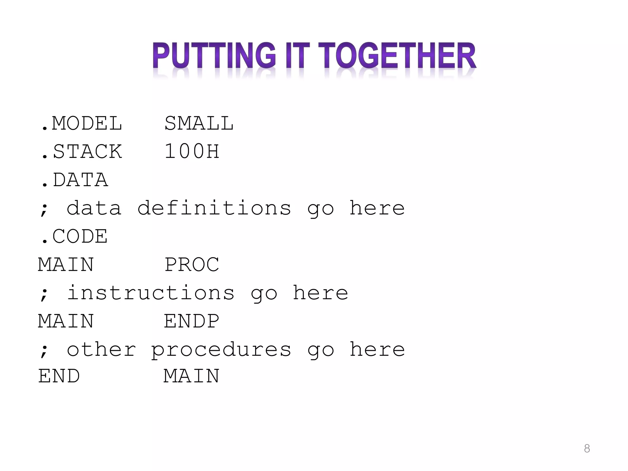 .MODEL SMALL .STACK 100H .DATA ; data definitions go here .CODE MAIN PROC ; instructions go here MAIN ENDP ; other procedures go here END MAIN 8 