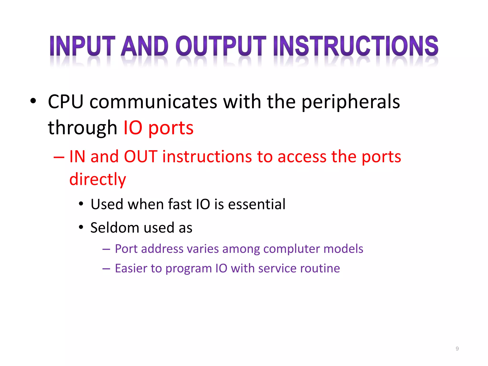 • CPU communicates with the peripherals through IO ports – IN and OUT instructions to access the ports directly • Used when fast IO is essential • Seldom used as – Port address varies among compluter models – Easier to program IO with service routine 9 