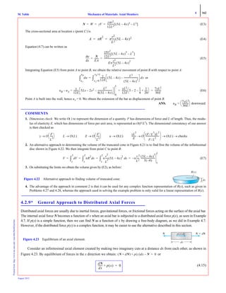 4 162
Mechanics of Materials: Axial MembersM. VablePrintedfrom:http://www.me.mtu.edu/~mavable/MoM2nd.htm
August 2012
(E3)
The cross-sectional area at location x (point C) is
(E4)
Equation (4.7) can be written as
(E5)
Integrating Equation (E5) from point A to point B, we obtain the relative movement of point B with respect to point A:
or
(E6)
Point A is built into the wall, hence uA = 0. We obtain the extension of the bar as displacement of point B.
ANS.
COMMENTS
1. Dimension check: We write O( ) to represent the dimension of a quantity. F has dimensions of force and L of length. Thus, the modu-
lus of elasticity E, which has dimensions of force per unit area, is represented as O(F/L2
). The dimensional consistency of our answer
is then checked as
2. An alternative approach to determining the volume of the truncated cone in Figure 4.21 is to find first the volume of the infinitesimal
disc shown in Figure 4.22. We then integrate from point C to point B:
(E7)
3. On substituting the limits we obtain the volume given by (E2), as before:
4. The advantage of the approach in comment 2 is that it can be used for any complex function representation of R(x), such as given in
Problems 4.27 and 4.28, whereas the approach used in solving the example problem is only valid for a linear representation of R(x).
4.2.9* General Approach to Distributed Axial Forces
Distributed axial forces are usually due to inertial forces, gravitational forces, or frictional forces acting on the surface of the axial bar.
The internal axial force N becomes a function of x when an axial bar is subjected to a distributed axial force p(x), as seen in Example
4.7. If p(x) is a simple function, then we can find N as a function of x by drawing a free-body diagram, as we did in Example 4.7.
However, if the distributed force p(x) is a complex function, it may be easier to use the alternative described in this section.
Consider an infinitesimal axial element created by making two imaginary cuts at a distance dx from each other, as shown in
Figure 4.23. By equilibrium of forces in the x direction we obtain: or
(4.15)
N W γV
γπr2
12L2
------------ 5L 4x–( )3 L3–[ ]= = =
A πR
2
π
r2
L2
------ 5L 4x–( )2= =
xd
du N
EA
-------
γπr2
12L2
------------ 5L 4x–( )
3
L
3
–[ ]
Eπ
r2
L2
----- 5L 4x–( )
2
-------------------------------------------------------= =
du
uA
uB
∫
γ
12E
---------- 5L 4x–( )
L3
5L 4x–( )
2
--------------------------– dx
xA=0
xB=L
∫=
uB uA– =
γ
12E
---------- 5Lx 2x2–
L3
4 5L 4x–( )
--------------------------–
0
L
γL2
12E
---------- 5 2–
1
4
---–
1
20
------+
⎝ ⎠
⎛ ⎞ 7γL2
30E
------------= =
uB
7γL2
30E
------------
⎝ ⎠
⎛ ⎞= downward
γ O
F
L
3
-----
⎝ ⎠
⎛ ⎞→ L O L( )→ E O
F
L
2
-----
⎝ ⎠
⎛ ⎞→ u O L( )→
γL
2
E
-------- O
F L
3
⁄( )L
2
F L
2
⁄
------------------------
⎝ ⎠
⎜ ⎟
⎛ ⎞
O L( ) checks→→→
V Vd
x
L
∫ πR
2
xd
x
L
∫ π
r
2
L
2
----- 5L 4x–( )
2
xd
x
L
∫ π
r 2
L2
-----
5L 4x–( )
3
3 4–( )
--------------------------
x
L
–= = = =
R(x)
Figure 4.22 Alternative approach to finding volume of truncated cone.
N ϩ dNddN
dx
Figure 4.23 Equilibrium of an axial element.
N dN+( ) p x( )dx N–+ 0=
dN
dx
------- p x( )+ 0=
 
