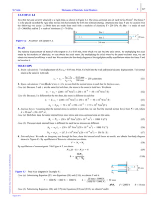 4 147
Mechanics of Materials: Axial MembersM. VablePrintedfrom:http://www.me.mtu.edu/~mavable/MoM2nd.htm
August 2012
EXAMPLE 4.1
Two thin bars are securely attached to a rigid plate, as shown in Figure 4.2. The cross-sectional area of each bar is 20 mm2
. The force F
is to be placed such that the rigid plate moves only horizontally by 0.05 mm without rotating. Determine the force F and its location h for
the following two cases: (a) Both bars are made from steel with a modulus of elasticity E = 200 GPa. (b) Bar 1 is made of steel
(E = 200 GPa) and bar 2 is made of aluminum (E = 70 GPa).
PLAN
The relative displacement of point B with respect to A is 0.05 mm, from which we can find the axial strain. By multiplying the axial
strain by the modulus of elasticity, we can obtain the axial stress. By multiplying the axial stress by the cross-sectional area, we can
obtain the internal axial force in each bar. We can draw the free-body diagram of the rigid plate and by equilibrium obtain the force F and
its location h.
SOLUTION
1. Strain calculations: The displacement of B is uB = 0.05 mm. Point A is built into the wall and hence has zero displacement. The normal
strain is the same in both rods:
(E1)
2. Stress calculations: From Hooke’s law σ = Eε, we can find the normal stress in each bar for the two cases.
Case (a): Because E and ε1 are the same for both bars, the stress is the same in both bars. We obtain
(E2)
Case (b): Because E is different for the two bars, the stress is different in each bar
(E3)
(E4)
3. Internal forces: Assuming that the normal stress is uniform in each bar, we can find the internal normal force from N = σA, where
A = 20 mm2
= 20 × 10–6
m2
.
Case (a): Both bars have the same internal force since stress and cross-sectional area are the same,
(E5)
Case (b): The equivalent internal force is different for each bar as stresses are different.
(E6)
(E7)
4. External force: We make an imaginary cut through the bars, show the internal axial forces as tensile, and obtain free-body diagram
shown in Figure 4.3. By equilibrium of forces in x direction we obtain
(E8)
By equilibrium of moment point O in Figure 4.3, we obtain
(E9)
(E10)
Case (a): Substituting Equation (E5) into Equations (E8) and (E10), we obtain F and h:
ANS. F = 2000 N h = 10 mm
Case (b): Substituting Equations (E6) and (E7) into Equations (E8) and (E10), we obtain F and h:
200 mm
Bar 1
Bar 2
A
x
B
F
h 20 mm
Figure 4.2 Axial bars in Example 4.1.
ε1 ε2
uB uA–
xB xA–
------------------
0.05 mm
200 mm
--------------------- 250 μmm/mm= = = =
σ1 σ2 200 10
9
× N/m
2
( ) 250× 10
6–
× 50 10
6
× N/m
2
(T)= = =
σ1 E1ε1 200 10
9
× N/m
2
( ) 250× 10
6–
× 50 10
6
× N/m
2
(T)= = =
σ2 E2ε2 70 10
9
× 250 10
6–
×× 17.5 10
6
× N/m
2
(T)= = =
N1 N2 50 10
6
× N/m
2
( ) 20 10
6–
× m
2
( ) 1000 N (T)= = =
N1 σ1A1 50 10×
6
N/m
2
( ) 20 10
6–
× m
2
( ) 1000 N (T)= = =
N2 σ2A2 17.5 10×
6
N/m
2
( ) 20 10
6–
× m
2
( ) 350 N (T)= = =
F N1 N2+=
N1 20 h–( ) N2h– 0=
h
20N1
N1 N2+
--------------------=
FN1
N2NN
O
h 20 mm
Figure 4.3 Free-body diagram in Example 4.1.
F 1000 N 1000 N+ 2000 N= = h
20 mm 1000 N×
1000 N 1000 N+( )
----------------------------------------------- 10 mm= =
 