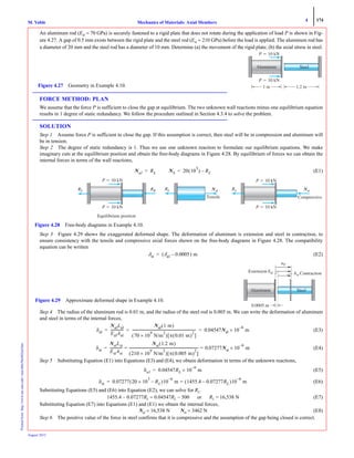 4 174
Mechanics of Materials: Axial MembersM. VablePrintedfrom:http://www.me.mtu.edu/~mavable/MoM2nd.htm
August 2012
An aluminum rod (Eal = 70 GPa) is securely fastened to a rigid plate that does not rotate during the application of load P is shown in Fig-
ure 4.27. A gap of 0.5 mm exists between the rigid plate and the steel rod (Est = 210 GPa) before the load is applied. The aluminum rod has
a diameter of 20 mm and the steel rod has a diameter of 10 mm. Determine (a) the movement of the rigid plate; (b) the axial stress in steel.
FORCE METHOD: PLAN
We assume that the force P is sufficient to close the gap at equilibrium. The two unknown wall reactions minus one equilibrium equation
results in 1 degree of static redundancy. We follow the procedure outlined in Section 4.3.4 to solve the problem.
SOLUTION
Step 1 Assume force P is sufficient to close the gap. If this assumption is correct, then steel will be in compression and aluminum will
be in tension.
Step 2 The degree of static redundancy is 1. Thus we use one unknown reaction to formulate our equilibrium equations. We make
imaginary cuts at the equilibrium position and obtain the free-body diagrams in Figure 4.28. By equilibrium of forces we can obtain the
internal forces in terms of the wall reactions,
(E1)
Step 3 Figure 4.29 shows the exaggerated deformed shape. The deformation of aluminum is extension and steel in contraction, to
ensure consistency with the tensile and compressive axial forces shown on the free-body diagrams in Figure 4.28. The compatibility
equation can be written
(E2)
Step 4 The radius of the aluminum rod is 0.01 m, and the radius of the steel rod is 0.005 m. We can write the deformation of aluminum
and steel in terms of the internal forces,
(E3)
(E4)
Step 5 Substituting Equation (E1) into Equations (E3) and (E4), we obtain deformation in terms of the unknown reactions,
(E5)
(E6)
Substituting Equations (E5) and (E6) into Equation (E2), we can solve for RL.
1455.4 − 0.07277RL = 0.04547RL − 500 or RL = 16,538 N (E7)
Substituting Equation (E7) into Equations (E1) and (E1) we obtain the internal forces,
Nal = 16,538 N Nst = 3462 N (E8)
Step 6 The positive value of the force in steel confirms that it is compressive and the assumption of the gap being closed is correct.
1 m 1.2 m
P ϭ 10 kN
P ϭ 10 kN
Figure 4.27 Geometry in Example 4.10.
Nal RL= NS 20 10
3
( ) RL–=
Equilibrium position
Tensile
NalRL
P ϭ 10 kN
P ϭ 10 kN
RL RR
Compressive
P ϭ 10 kN
P ϭ 10 kN
NstRL
Figure 4.28 Free-body diagrams in Example 4.10.
δst δal 0.0005–( ) m=
0.0005 m
uP
␦st ContractionExtension ␦al
Figure 4.29 Approximate deformed shape in Example 4.10.
δal
NalLal
EalAal
---------------
Nal 1 m( )
70 10×
9
N/m
2
( ) π 0.01 m( )
2
[ ]
-------------------------------------------------------------------------- 0.04547Nal 10×
6–
m= = =
δst
NstLst
EstAst
--------------
Nst 1.2 m( )
210 10
9
× N/m
2
( ) π 0.005 m( )
2
[ ]
-------------------------------------------------------------------------------- 0.07277Nst 10×
6–
m= ==
δal 0.04547RL 10
6–
m×=
δst 0.07277 20 10×
3
RL–( )10
6–
m 1455.4 0.07277RL–( )= 10
6–
m=
 
