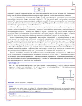 4 191
Mechanics of Materials: Axial MembersM. VablePrintedfrom:http://www.me.mtu.edu/~mavable/MoM2nd.htm
August 2012
(4.27)
Equations (4.25) and (4.27) imply that the initial strain affects the deformation but does not affect the stresses. This seemingly para-
doxical result has different explanations for the thermal strains and for strains due to misfits or to pretensioning of the bolts.
First we consider the strain ε0 due to temperature changes. If a body is homogeneous and unconstrained, then no stresses are
generated due to temperature changes, as observed in Section 3.9. This observation is equally true for statically determinate
structures. The determinate structure simply expands or adjusts to account for the temperature changes. But in an indeterminate
structure, the deformation of various members must satisfy the compatibility equations. The compatibility constraints cause the
internal forces to be generated, which in turn affects the stresses.
In thermal analysis An increase in temperature corresponds to extension, whereas a decrease in temperature cor-
responds to contraction. Equation (4.27) assumes that N is positive in tension, and hence extensions due to ε0 are positive and con-
tractions are negative. However, if on the free-body diagram N is shown as a compressive force, then δ is shown as contraction in
the deformed shape. Consistency requires that contraction due to ε0 be treated as positive and extension as negative in Equation
(4.27). The sign of ε0L due to temperature changes must be consistent with the force N shown on the free-body diagram.
We now consider the issue of initial strains caused by factors discussed in Section 4.4. If we start our analysis with the unde-
formed geometry even when there is an initial strain or stress, then the implication is that we have imposed a strain that is oppo-
site in sign to the actual initial strain before imposing external loads. To elaborate this issue of sign, we put δ = 0 in Equation
(4.27) to correspond to the undeformed state. Also note that N and ε0 must have opposite signs for the two terms on the right-
hand side to combine, yielding a result of zero. But strain and internal forces must have the same sign. For example, if a member
is short and has to be pulled to overcome a gap due misfit, then at the undeformed state the bar has been extended and is in ten-
sion before external loads are applied. The problem can be corrected only if we think of ε0 as negative to the actual initial strain.
Thus prestrains (stresses) can be analyzed by using ε0 as negative to the actual initial strain in Equation (4.27).
If we have external forces in addition to the initial strain, then we can solve the problem in two ways. We can find the stresses
and the deformation due to initial strain and due to external forces individually, as we did in Section 4.4, and superpose the solution.
The advantage of such an approach is that we have a good intuitive feel for the solution process. The disadvantage is that we have to
solve the problem twice. Alternatively we could use Equation (4.27) and solve the problem once, but we need to be careful with our
signs, and the approach is less intuitive and more mathematical.
EXAMPLE 4.13
Bars A and B in the mechanism shown in Figure 4.38 are made of steel with a modulus of elasticity E = 200 GPa, a coefficient of thermal
expansion α = 12 μ/°
C, a cross-sectional area A = 100 mm2
, and a length L = 2.5 m. If the applied force F = 10 kN and the temperature
of bar A is decreased by 100°
C, find the total axial stress in both bars.
PLAN
We can use the force method to solve this problem. The problem has 1 degree of redundancy. We can write one compatibility equation
and, using (4.27), get one equation relating the internal forces. By taking the moment about point C in the free-body diagram of the rigid
bar, we can obtain the remaining equation and solve the problem.
SOLUTION
The axial rigidity and the thermal strain are
δ
NL
EA
-------- ε0L+=
ε0 α ΔT.=
1.5 m
C
A
B
F
2.0 m 3.0 m
Figure 4.38 Two-bar mechanism in Example 4.13.
 