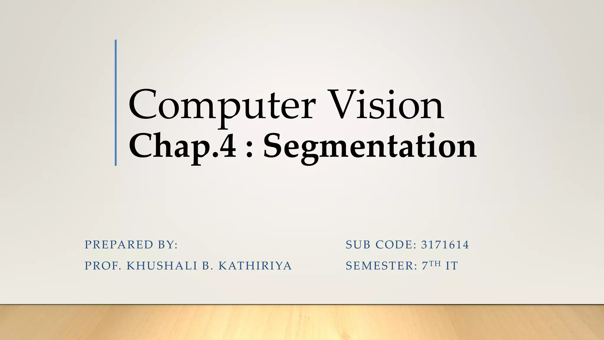 Computer Vision
Chap.4 : Segmentation
SUB CODE: 3171614
SEMESTER: 7TH IT
PREPARED BY:
PROF. KHUSHALI B. KATHIRIYA
 