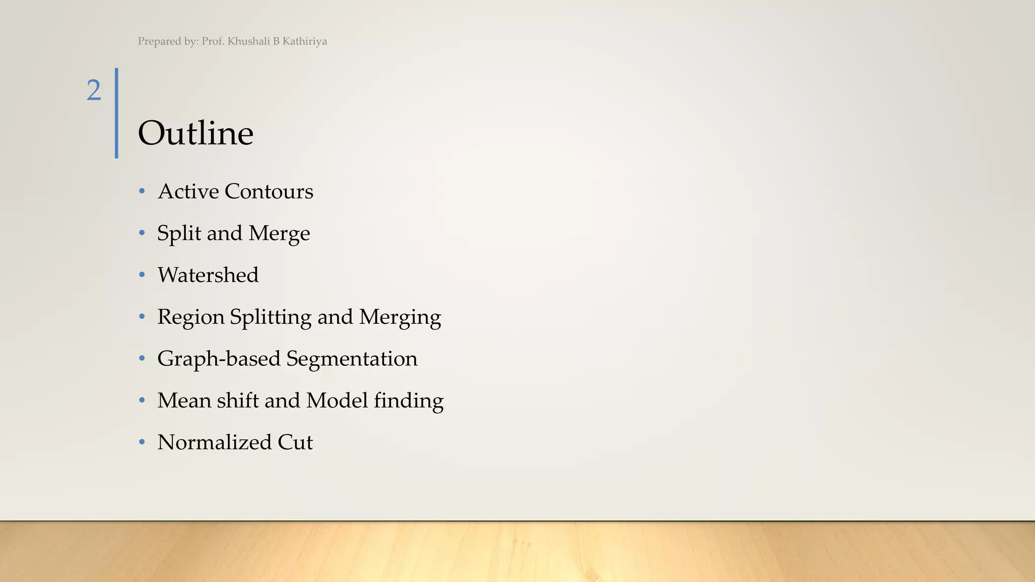 Outline
• Active Contours
• Split and Merge
• Watershed
• Region Splitting and Merging
• Graph-based Segmentation
• Mean shift and Model finding
• Normalized Cut
Prepared by: Prof. Khushali B Kathiriya
2
 