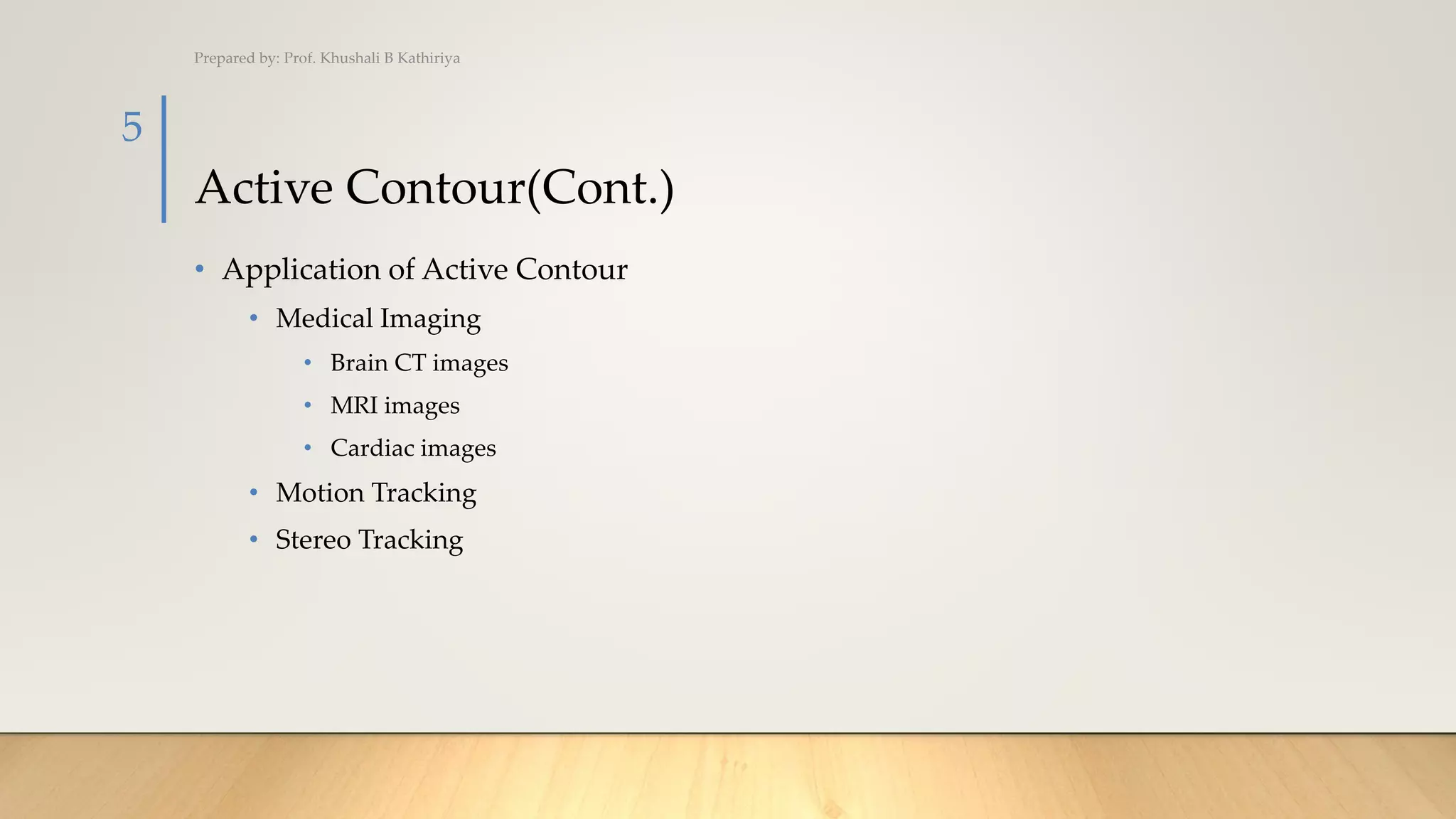 Active Contour(Cont.)
• Application of Active Contour
• Medical Imaging
• Brain CT images
• MRI images
• Cardiac images
• Motion Tracking
• Stereo Tracking
Prepared by: Prof. Khushali B Kathiriya
5
 