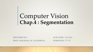 Computer Vision
Chap.4 : Segmentation
SUB CODE: 3171614
SEMESTER: 7TH IT
PREPARED BY:
PROF. KHUSHALI B. KATHIRIYA
 