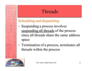 Threads
© Dr. Ayman Abdel-Hamid, OS 12
Scheduling and dispatching
• Suspending a process involves
suspending all threads of the process
since all threads share the same address
space
• Termination of a process, terminates all
threads within the process
 