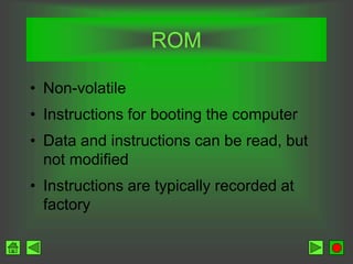 ROM
• Non-volatile
• Instructions for booting the computer
• Data and instructions can be read, but
not modified
• Instructions are typically recorded at
factory
 