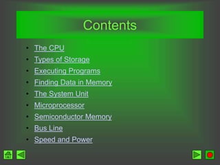 Contents
• The CPU
• Types of Storage
• Executing Programs
• Finding Data in Memory
• The System Unit
• Microprocessor
• Semiconductor Memory
• Bus Line
• Speed and Power
 