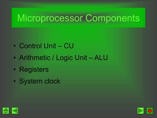 Microprocessor Components
• Control Unit – CU
• Arithmetic / Logic Unit – ALU
• Registers
• System clock
 