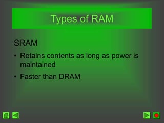 Types of RAM
SRAM
• Retains contents as long as power is
maintained
• Faster than DRAM
 