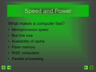 Speed and Power
What makes a computer fast?
• Microprocessor speed
• Bus line size
• Availability of cache
• Flash memory
• RISC computers
• Parallel processing
 