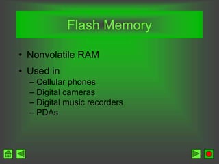 Flash Memory
• Nonvolatile RAM
• Used in
– Cellular phones
– Digital cameras
– Digital music recorders
– PDAs
 