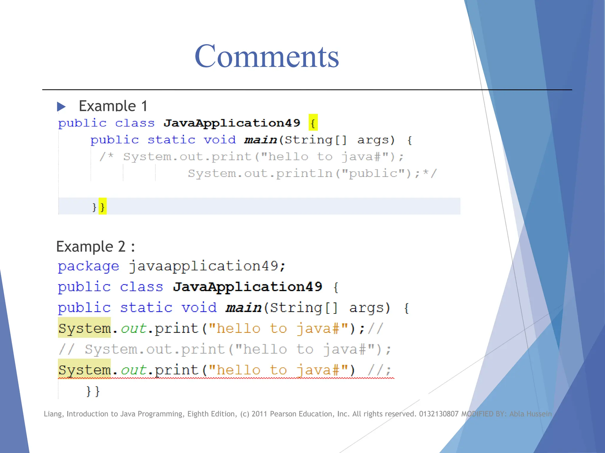 Comments
 Example 1
Example 2 :
Liang, Introduction to Java Programming, Eighth Edition, (c) 2011 Pearson Education, Inc. All rights reserved. 0132130807 MODIFIED BY: Abla Hussein
 
