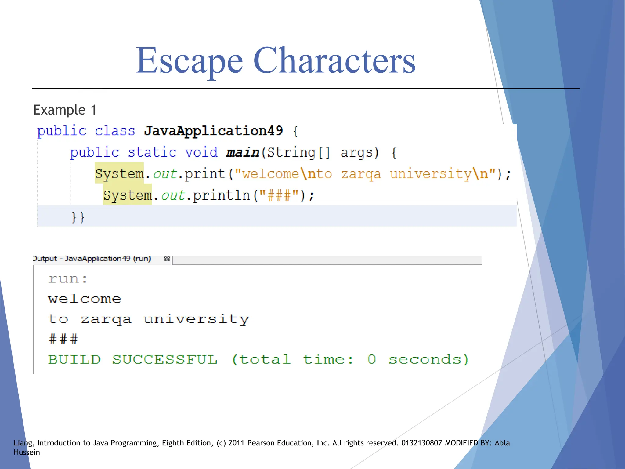 Escape Characters
Example 1
Liang, Introduction to Java Programming, Eighth Edition, (c) 2011 Pearson Education, Inc. All rights reserved. 0132130807 MODIFIED BY: Abla
Hussein
 