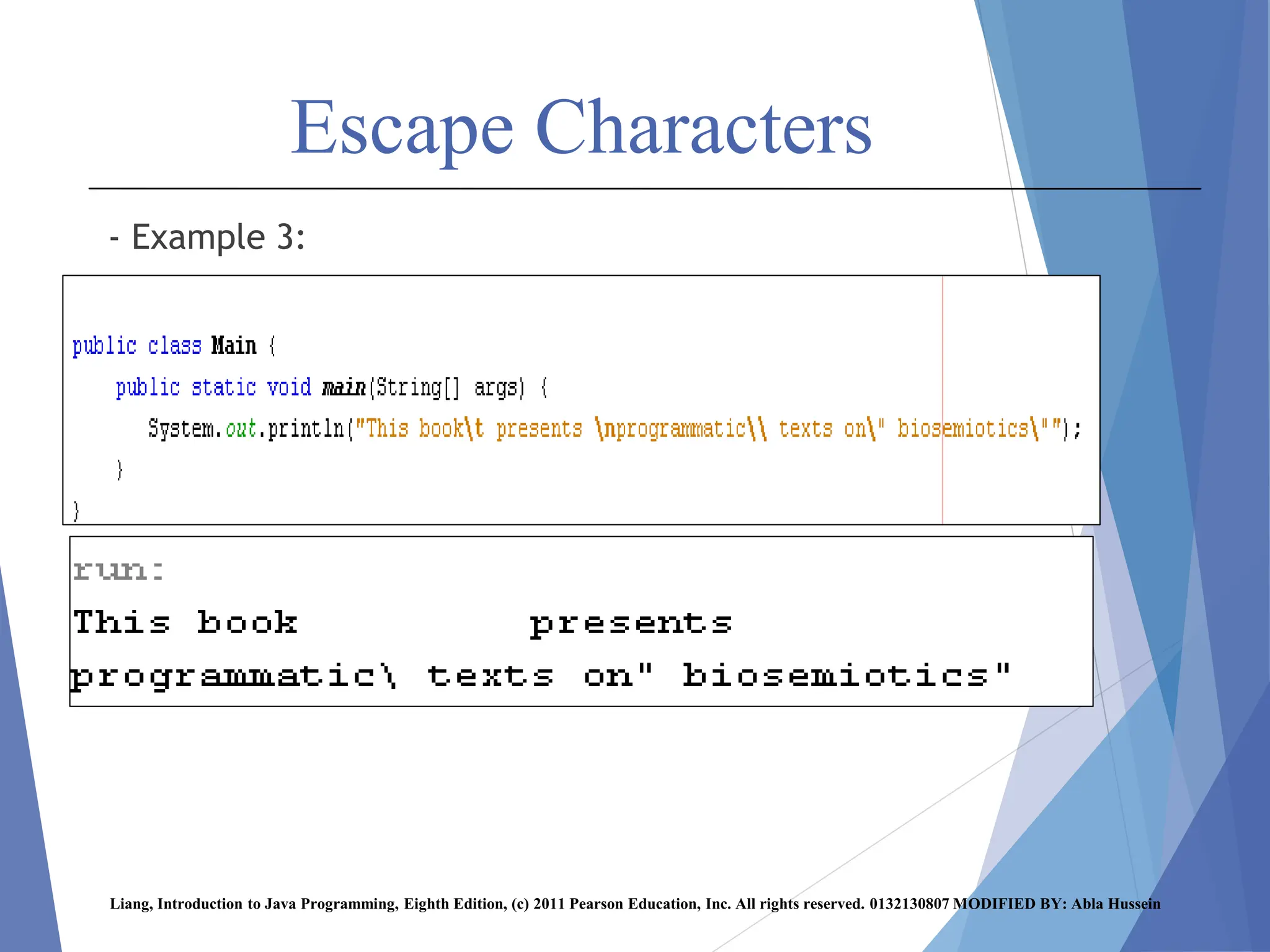 Escape Characters
- Example 3:
Liang, Introduction to Java Programming, Eighth Edition, (c) 2011 Pearson Education, Inc. All rights reserved. 0132130807 MODIFIED BY: Abla Hussein
 