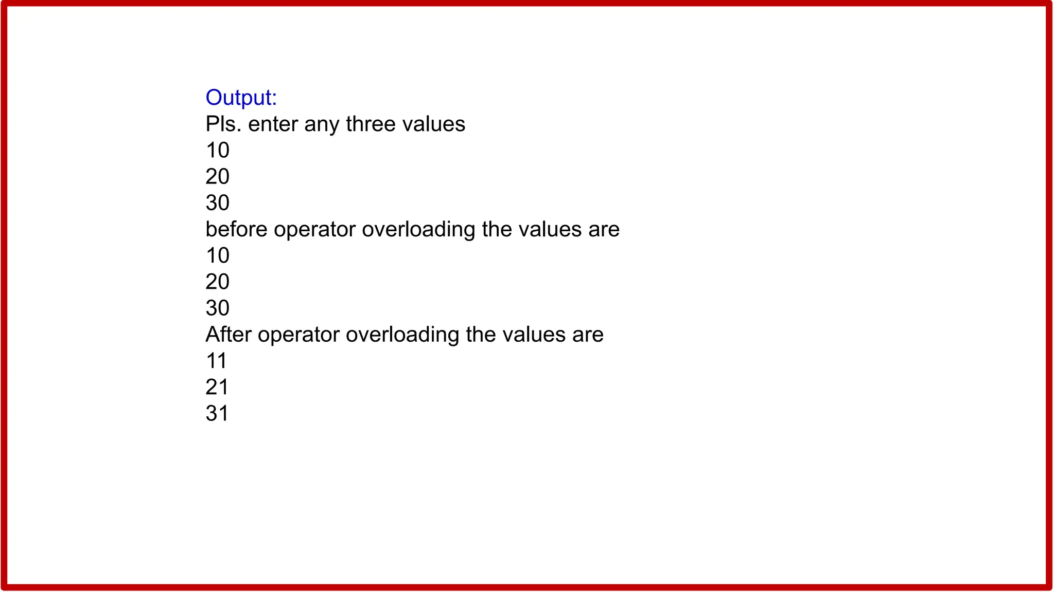 Output:
Pls. enter any three values
10
20
30
before operator overloading the values are
10
20
30
After operator overloading the values are
11
21
31
 