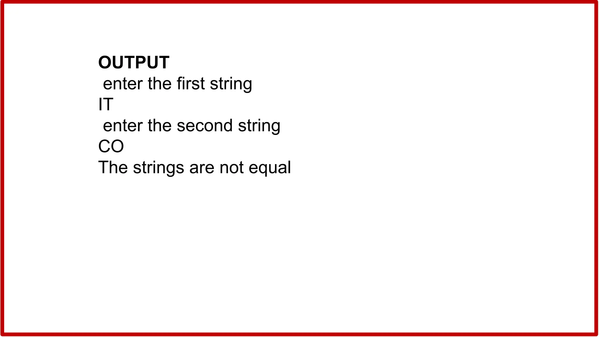 OUTPUT
enter the first string
IT
enter the second string
CO
The strings are not equal
 