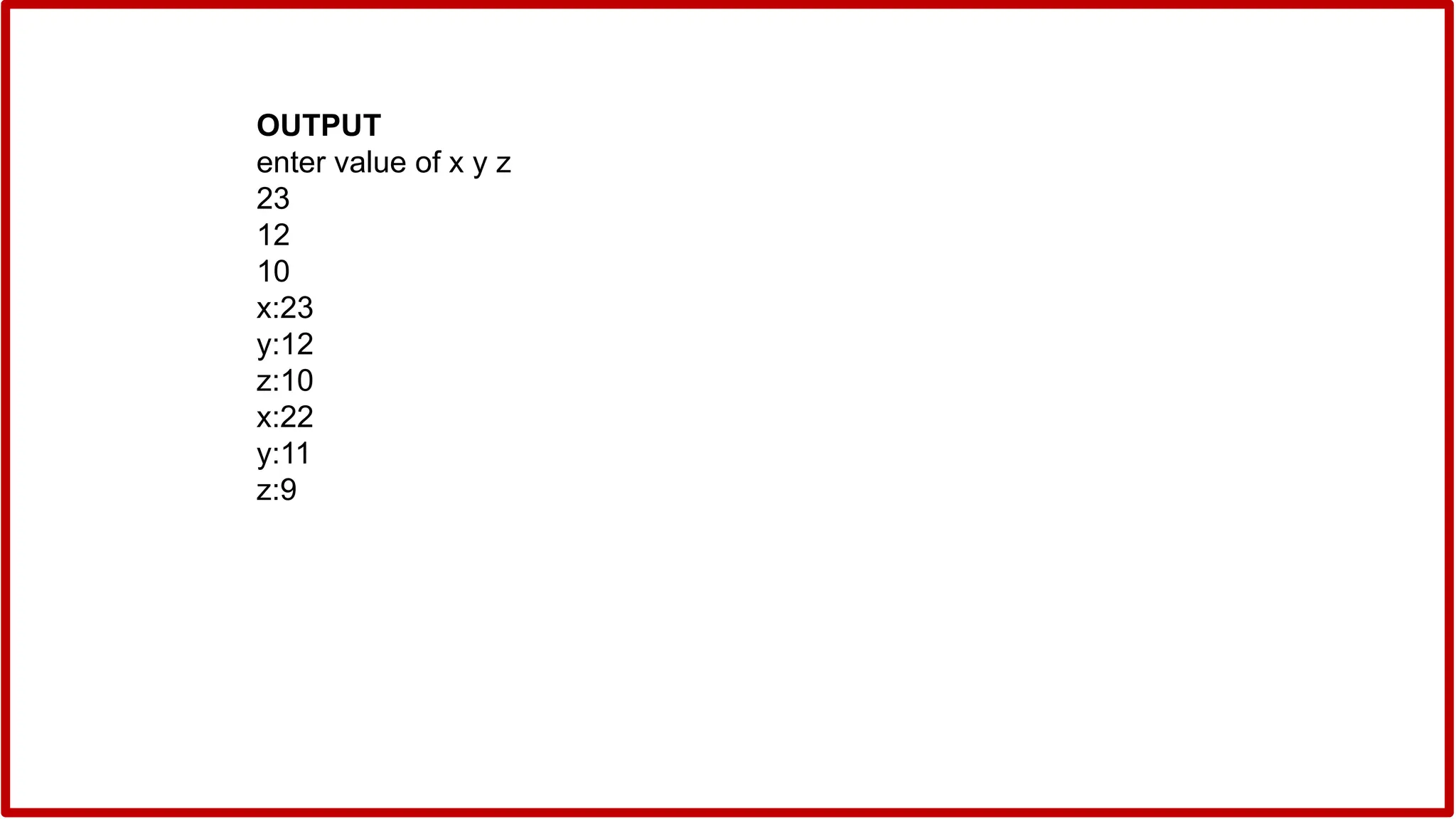 OUTPUT
enter value of x y z
23
12
10
x:23
y:12
z:10
x:22
y:11
z:9
 
