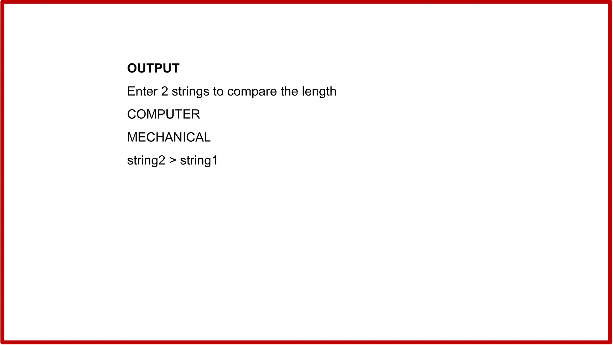 OUTPUT
Enter 2 strings to compare the length
COMPUTER
MECHANICAL
string2 > string1
 