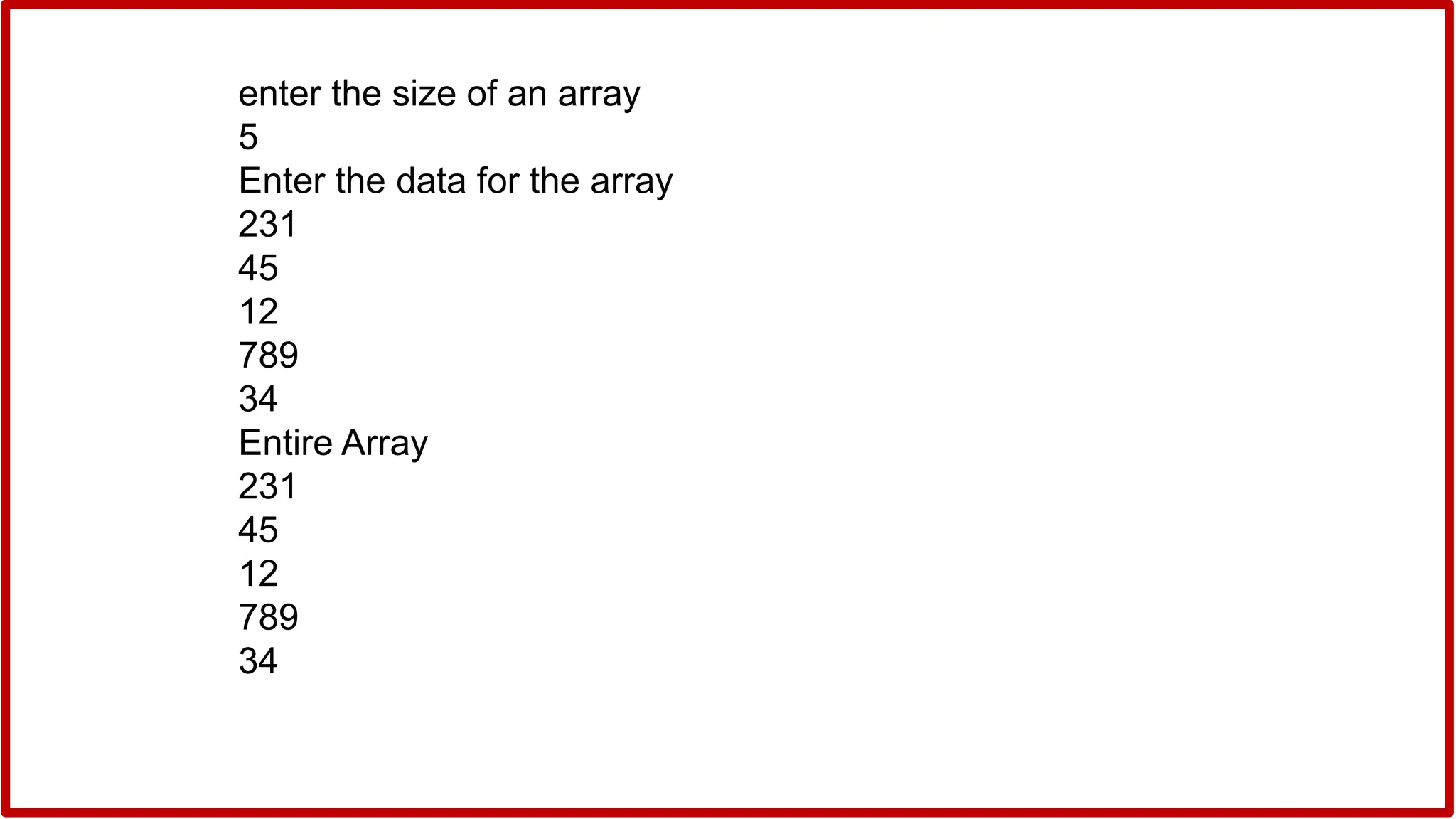 enter the size of an array
5
Enter the data for the array
231
45
12
789
34
Entire Array
231
45
12
789
34
 