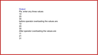 Output:
Pls. enter any three values
10
20
30
before operator overloading the values are
10
20
30
After operator overloading the values are
11
21
31
 