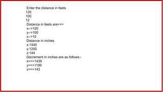 Enter the distance in feets
120
100
12
Distance in feets are==>
x-->120
y-->100
z-->12
Distance in inches
x:1440
y:1200
z:144
Decrement in inches are as follows:-
x==>1439
y==>1199
z==>143
 