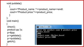 void putdata()
{
cout<<"Product_name :"<<product_name<<endl;
cout<<"Product price:"<<product_price;
}
};
void main()
{
clrscr();
product pp,*p;
p=&pp;
p->getdata();
p->putdata();
getch();
}
 