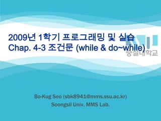 2009년 1학기 프로그래밍 및 실습Chap. 4-3 조건문 (while & do~while) Bo-Kug Seo (sbk8941@mms.ssu.ac.kr) Soongsil Univ. MMS Lab. 