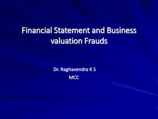 Financial Statement and Business
valuation Frauds
Dr. Raghavendra K S
MCC
 