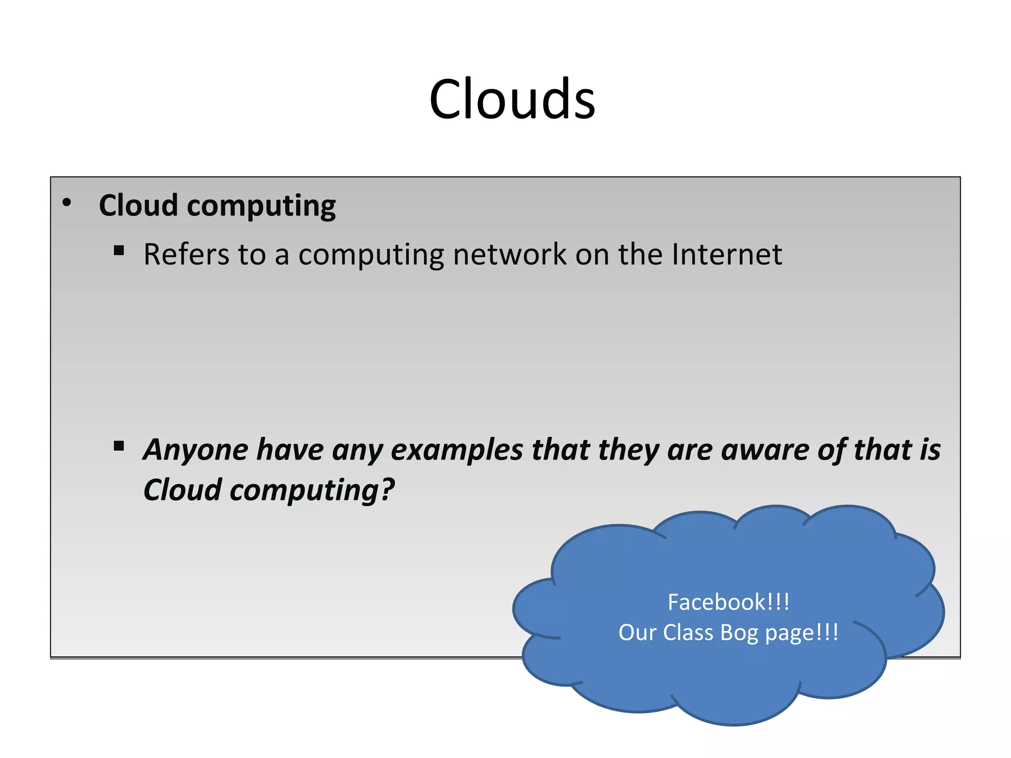 Cloud computing  Refers to a computing network on the Internet Anyone have any examples that they are aware of that is Cloud computing? Clouds Facebook!!! Our Class Bog page!!! 
