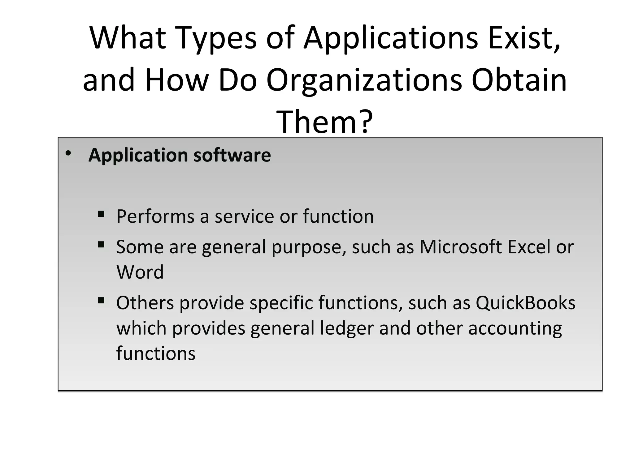 Application software Performs a service or function  Some are general purpose, such as Microsoft Excel or Word Others provide specific functions, such as QuickBooks which provides general ledger and other accounting functions What Types of Applications Exist, and How Do Organizations Obtain Them? 