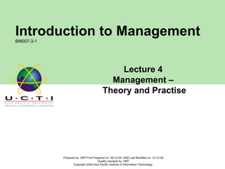 Lecture 4  Management –  Theory and Practise Prepared by: HKP First Prepared on: 09-12-04; ANS Last Modified on: 12-12-05 Quality checked by: HKP Copyright 2004 Asia Pacific Institute of Information Technology  Introduction to Management BM007-3-1 