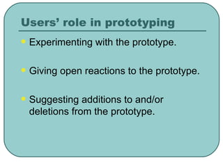 Users’ role in prototyping Experimenting with the prototype. Giving open reactions to the prototype. Suggesting additions to and/or deletions from the prototype. 