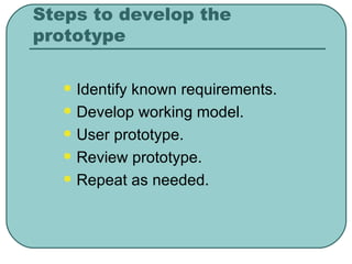 Steps to develop the prototype Identify known requirements. Develop working model. User prototype. Review prototype. Repeat as needed. 